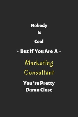 Nobody is cool but if you are a Marketing Consultant you're pretty damn close: Marketing Consultant notebook, perfect gift for Marketing Consultant